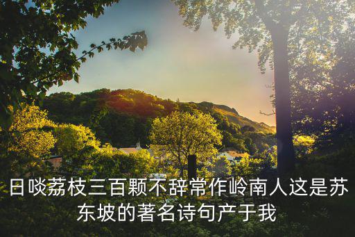 日啖荔枝三百顆不辭常作嶺南人這是蘇東坡的著名詩句產于我