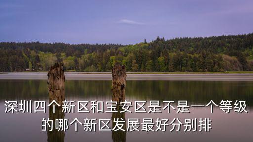 深圳四個(gè)新區(qū)和寶安區(qū)是不是一個(gè)等級(jí)的哪個(gè)新區(qū)發(fā)展最好分別排
