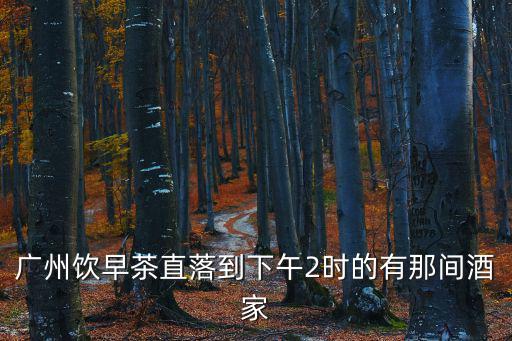 廣州飲早茶直落到下午2時的有那間酒家