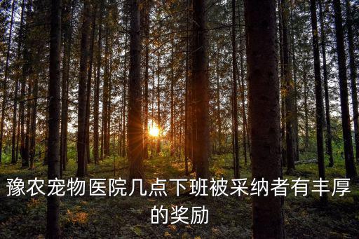 豫農邊圣，豫農寵物醫院幾點下班被采納者有豐厚的獎勵