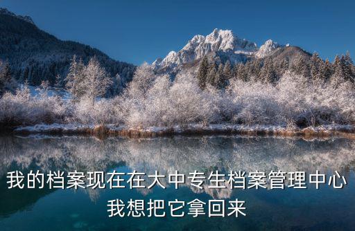 我的檔案現在在大中專生檔案管理中心我想把它拿回來