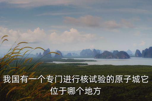 我國有一個專門進行核試驗的原子城它位于哪個地方