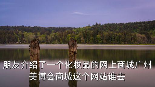 廣州美博會官網，朋友介紹了一個化妝品的網上商城廣州美博會商城這個網站誰去