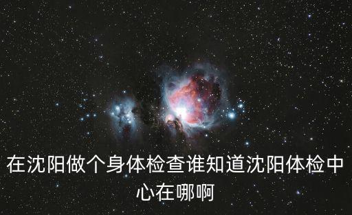 沈陽檢測中心，在沈陽做個身體檢查誰知道沈陽體檢中心在哪啊