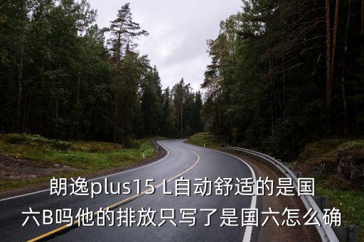 朗逸plus15 L自動舒適的是國六B嗎他的排放只寫了是國六怎么確