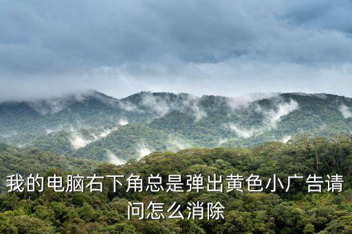 我的電腦右下角總是彈出黃色小廣告請問怎么消除