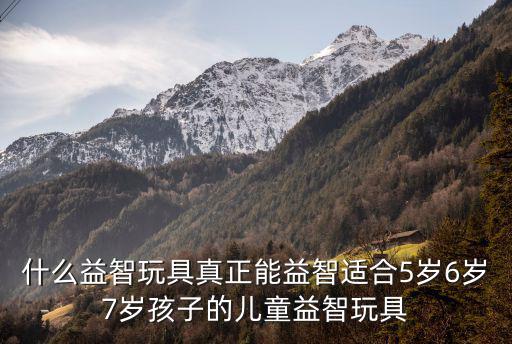 兒童玩具益智，什么益智玩具真正能益智適合5歲6歲7歲孩子的兒童益智玩具