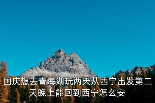青海湖怎么去，國慶想去青海湖玩兩天從西寧出發(fā)第二天晚上能回到西寧怎么安