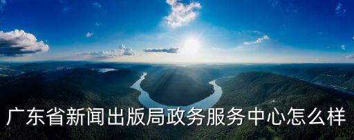 廣東省新聞出版局政務服務中心怎么樣