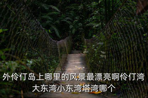 外伶仃島上哪里的風景最漂亮啊伶仃灣大東灣小東灣塔灣哪個