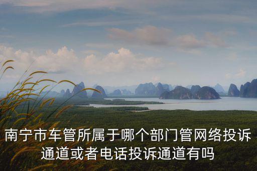 車管所投訴電話，南寧市車管所屬于哪個部門管網絡投訴通道或者電話投訴通道有嗎