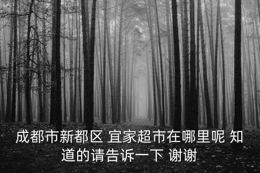 成都市新都區(qū) 宜家超市在哪里呢 知道的請告訴一下 謝謝