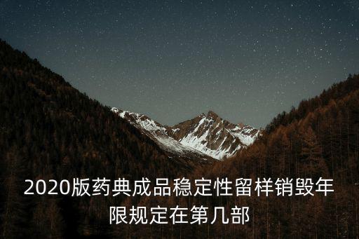 2020版藥典成品穩定性留樣銷毀年限規定在第幾部