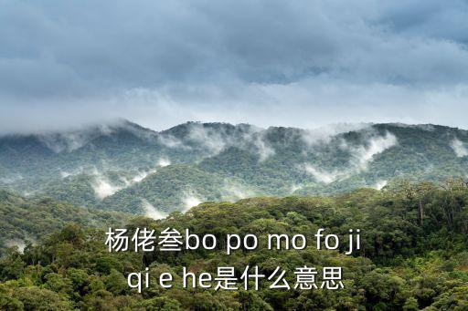 楊佬叁bo po mo fo ji qi e he是什么意思