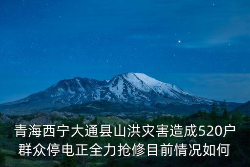 青海西寧大通縣山洪災害造成520戶群眾停電正全力搶修目前情況如何