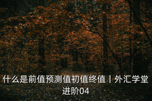 匯學堂，什么是前值預測值初值終值丨外匯學堂進階04