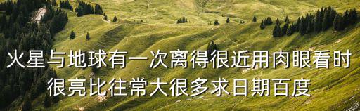火星與地球有一次離得很近用肉眼看時很亮比往常大很多求日期百度