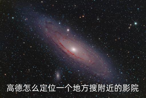 高德怎么定位一個(gè)地方搜附近的影院