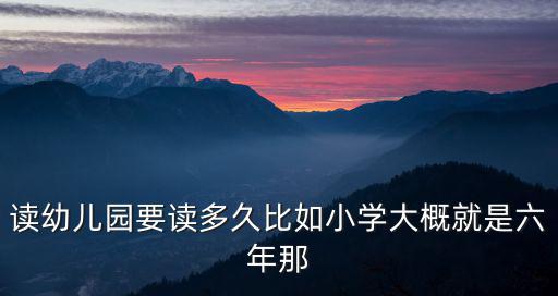讀幼兒園要讀多久比如小學(xué)大概就是六年那