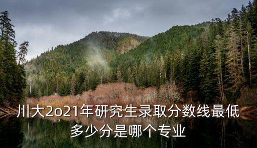 川大2o21年研究生錄取分數線最低多少分是哪個專業