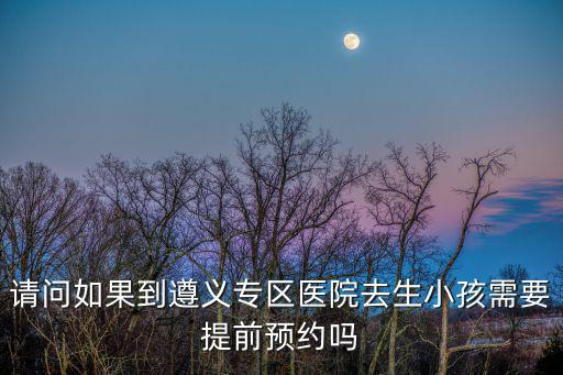 請問如果到遵義專區(qū)醫(yī)院去生小孩需要提前預(yù)約嗎