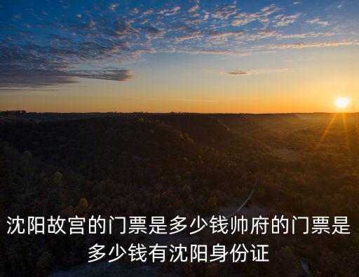 沈陽故宮的門票是多少錢帥府的門票是多少錢有沈陽身份證