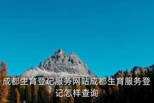 生育服務網上登記平臺，成都生育服務登記線上查詢和辦理時間是怎樣的
