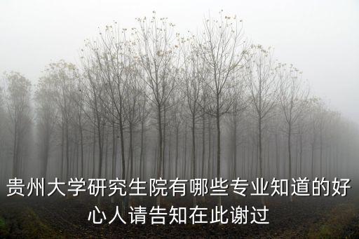 貴州大學研究生院有哪些專業知道的好心人請告知在此謝過