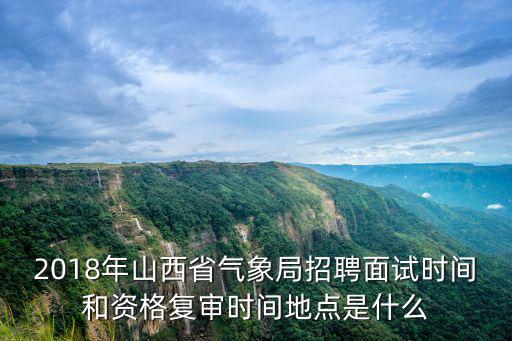 2018年山西省氣象局招聘面試時間和資格復審時間地點是什么