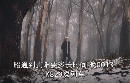 昭通到貴陽，昭通到貴陽要多長時間 晚0013 K829次列車