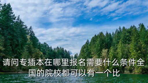 請(qǐng)問專插本在哪里報(bào)名需要什么條件全國(guó)的院校都可以有一個(gè)比