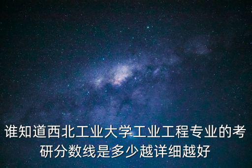 誰知道西北工業大學工業工程專業的考研分數線是多少越詳細越好