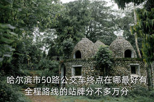 50路公交線路，哈爾濱市50路公交車終點在哪最好有全程路線的站牌分不多萬分