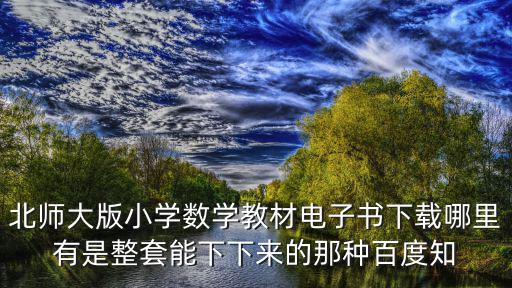 北師大版小學(xué)數(shù)學(xué)教材電子書下載哪里有是整套能下下來(lái)的那種百度知