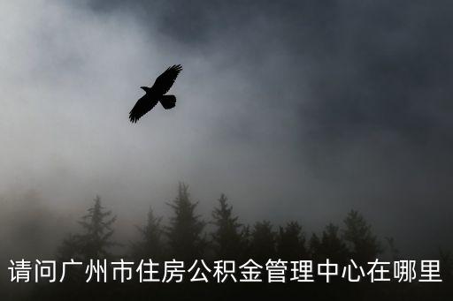 請(qǐng)問廣州市住房公積金管理中心在哪里