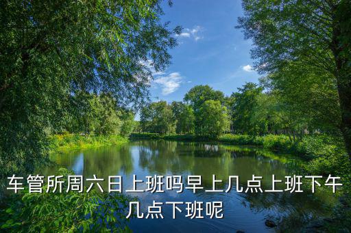 車管所周日上班么，車管所周六日上班嗎早上幾點上班下午幾點下班呢