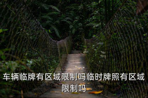 車(chē)輛臨牌有區(qū)域限制嗎臨時(shí)牌照有區(qū)域限制嗎