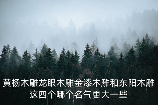 黃楊木雕龍眼木雕金漆木雕和東陽木雕這四個哪個名氣更大一些