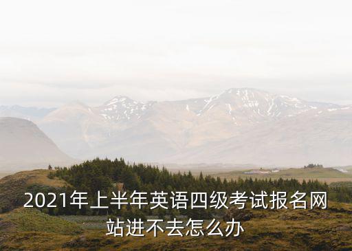 2021年上半年英語四級考試報名網站進不去怎么辦