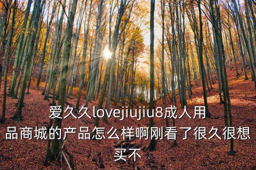 愛久久lovejiujiu8成人用品商城的產品怎么樣啊剛看了很久很想買不
