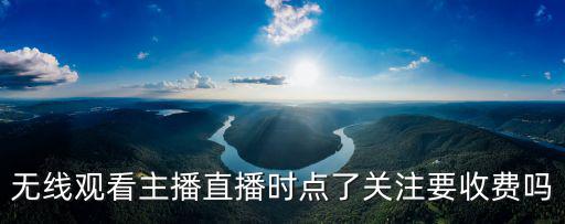 無線觀看主播直播時點了關注要收費嗎
