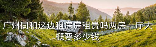 廣州同和這邊租房房租貴嗎兩房一廳大概要多少錢