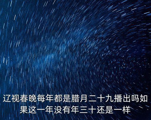 遼視春晚，遼視春晚每年都是臘月二十九播出嗎如果這一年沒有年三十還是一樣