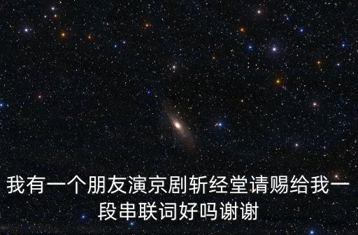 我有一個(gè)朋友演京劇斬經(jīng)堂請(qǐng)賜給我一段串聯(lián)詞好嗎謝謝