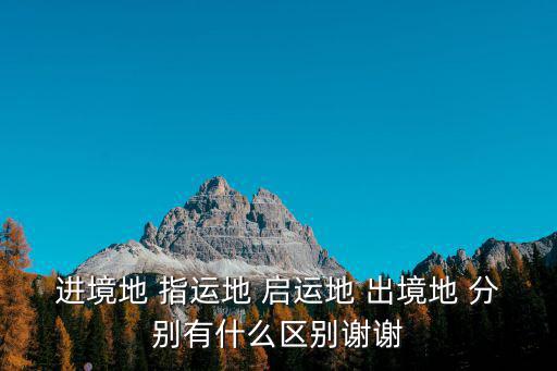 進(jìn)境地 指運(yùn)地 啟運(yùn)地 出境地 分別有什么區(qū)別謝謝