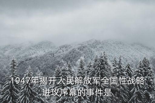 1947年揭開人民解放軍全國性戰略進攻序幕的事件是