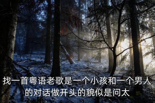找一首粵語老歌是一個(gè)小孩和一個(gè)男人的對話做開頭的貌似是問太