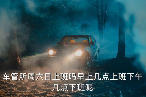 車管所周六日上班嗎早上幾點上班下午幾點下班呢