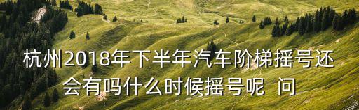杭州2018年下半年汽車階梯搖號還會有嗎什么時候搖號呢  問