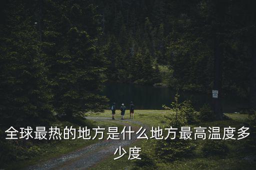 世界上最熱的地方，全球最熱的地方是什么地方最高溫度多少度